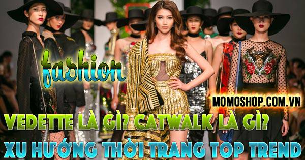 “FASHION” Vedette Là Gì? Catwalk Là Gì? Xu hướng thời trang top trend trên sàn catwalk hiện nay