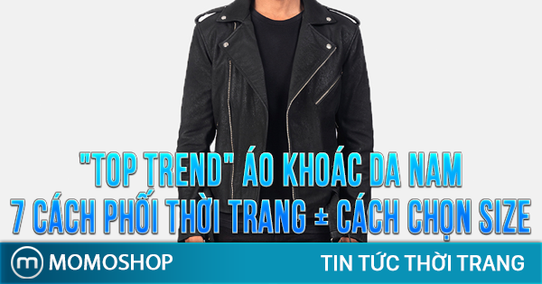 “TOP TREND” Áo Khoác Da Nam 7 cách phối thời trang + Cách chọn size