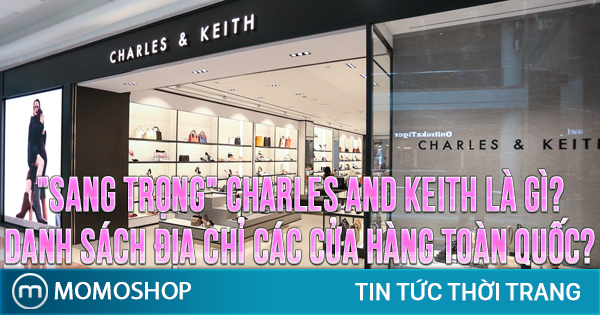 “SANG TRỌNG” Charles and Keith là gì? Danh sách địa chỉ các cửa hàng toàn quốc?